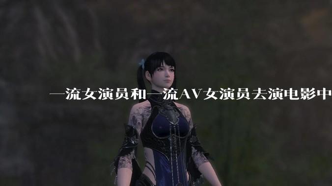 一流女演员和一流AV女演员去演电影中AV女演员的角色，哪个会演得更好？