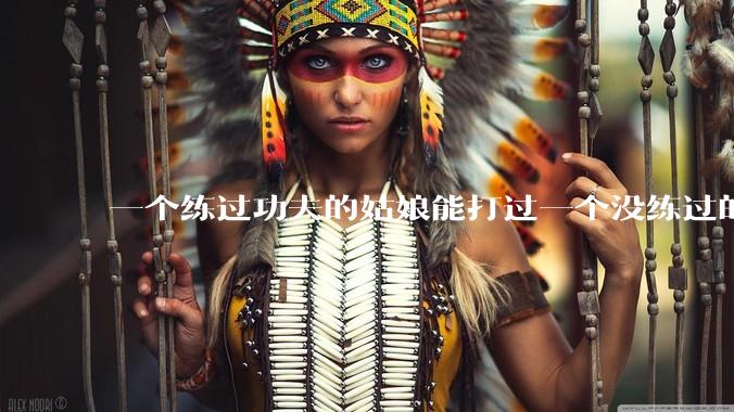 一个练过功夫的姑娘能打过一个没练过的男人吗？